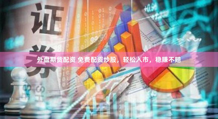 外盘期货配资 免费配资炒股，轻松入市，稳赚不赔