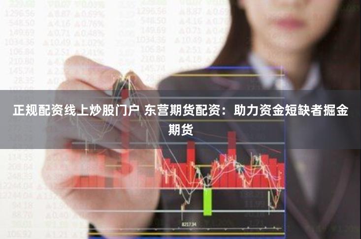 正规配资线上炒股门户 东营期货配资：助力资金短缺者掘金期货