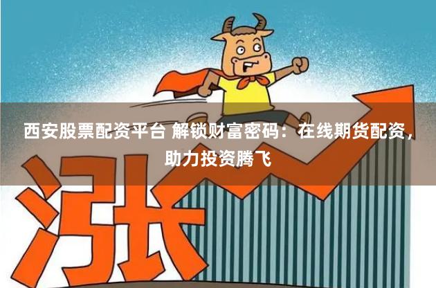 西安股票配资平台 解锁财富密码：在线期货配资，助力投资腾飞