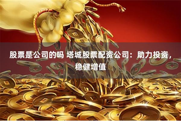 股票是公司的吗 塔城股票配资公司：助力投资，稳健增值