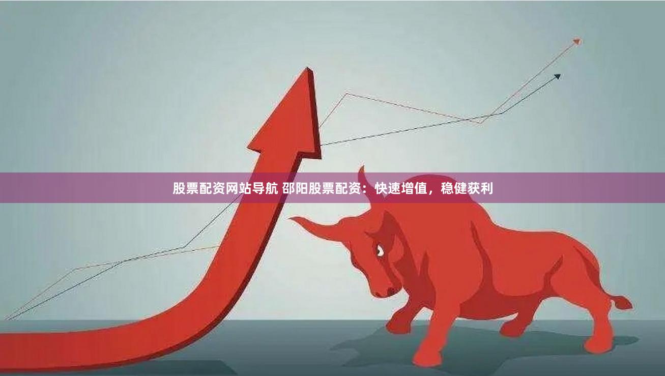 股票配资网站导航 邵阳股票配资：快速增值，稳健获利