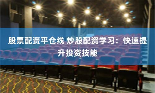 股票配资平仓线 炒股配资学习：快速提升投资技能