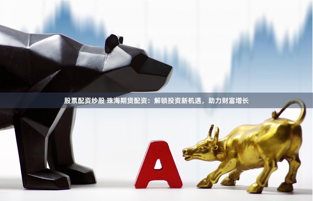 股票配资炒股 珠海期货配资：解锁投资新机遇，助力财富增长