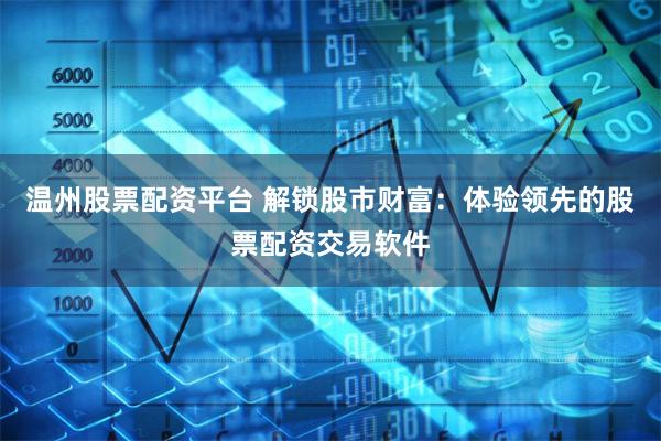 温州股票配资平台 解锁股市财富：体验领先的股票配资交易软件