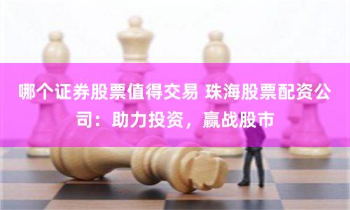 哪个证券股票值得交易 珠海股票配资公司：助力投资，赢战股市