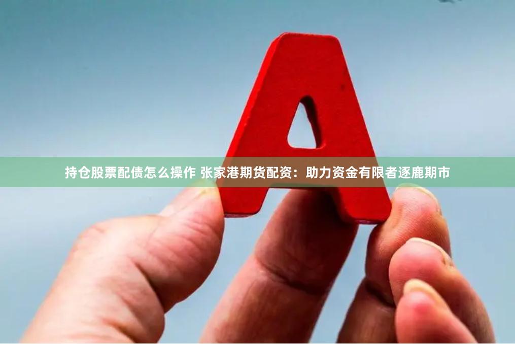 持仓股票配债怎么操作 张家港期货配资：助力资金有限者逐鹿期市