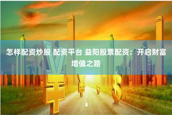 怎样配资炒股 配资平台 益阳股票配资：开启财富增值之路