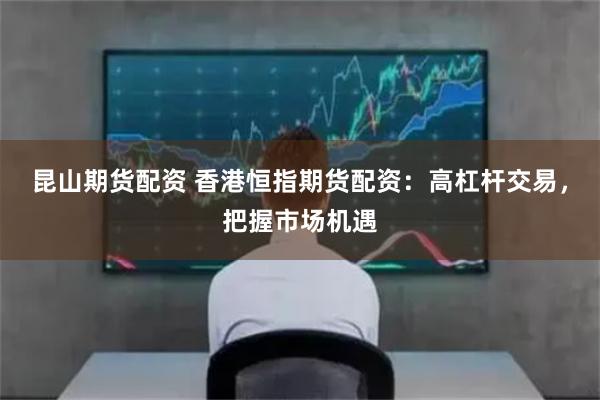 昆山期货配资 香港恒指期货配资：高杠杆交易，把握市场机遇