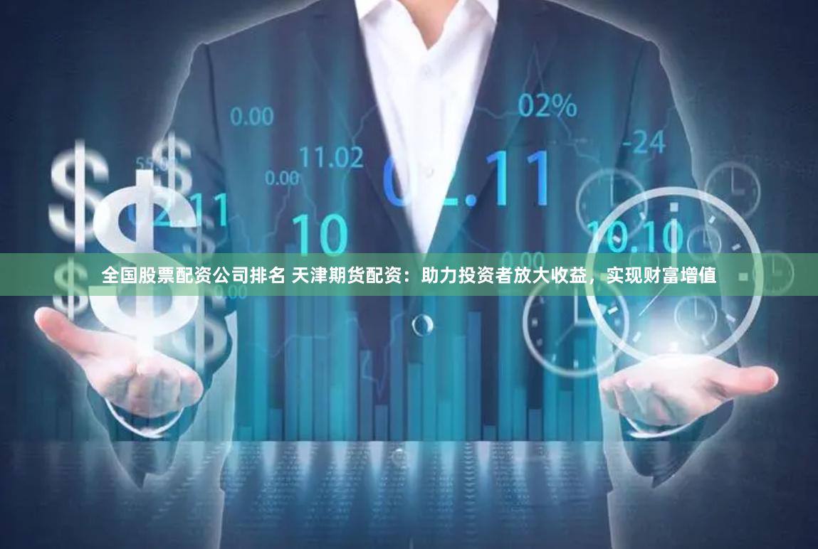 全国股票配资公司排名 天津期货配资：助力投资者放大收益，实现财富增值