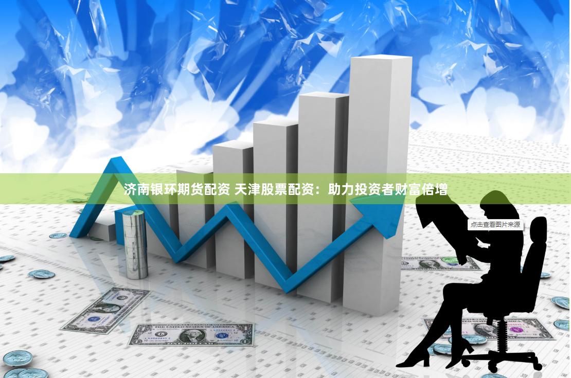 济南银环期货配资 天津股票配资：助力投资者财富倍增
