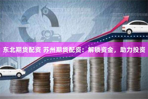 东北期货配资 苏州期货配资：解锁资金，助力投资