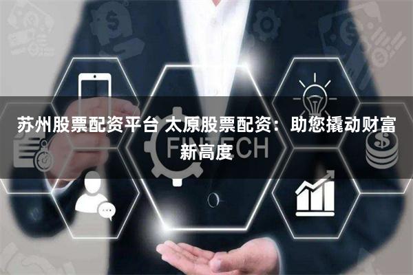 苏州股票配资平台 太原股票配资：助您撬动财富新高度