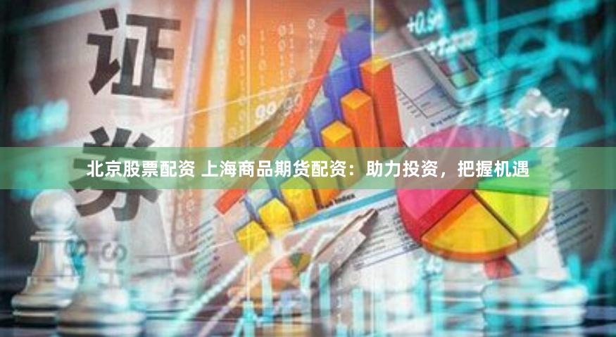 北京股票配资 上海商品期货配资：助力投资，把握机遇