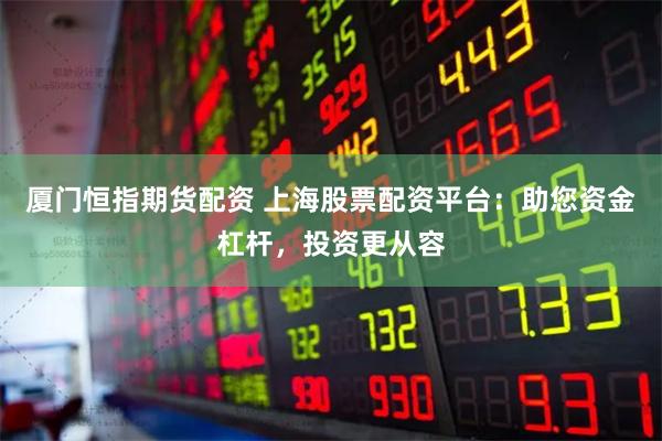 厦门恒指期货配资 上海股票配资平台：助您资金杠杆，投资更从容