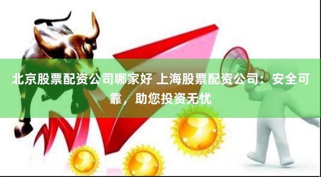 北京股票配资公司哪家好 上海股票配资公司：安全可靠，助您投资无忧