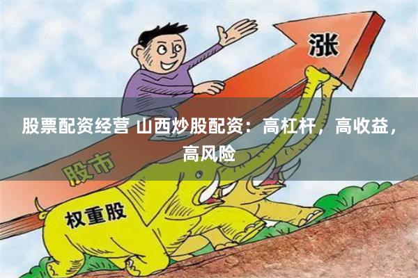 股票配资经营 山西炒股配资：高杠杆，高收益，高风险