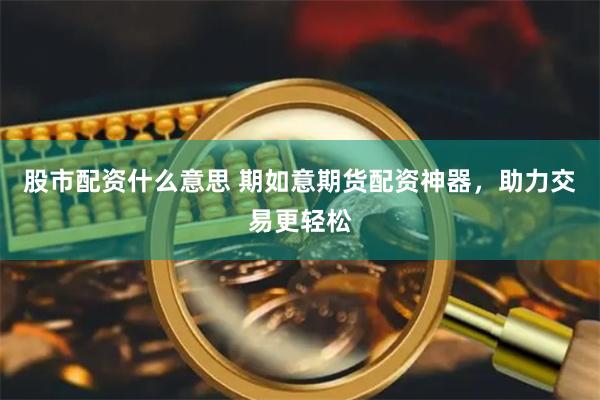 股市配资什么意思 期如意期货配资神器，助力交易更轻松