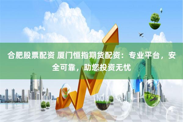 合肥股票配资 厦门恒指期货配资：专业平台，安全可靠，助您投资无忧