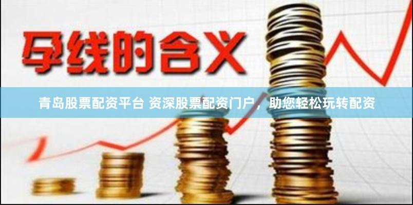 青岛股票配资平台 资深股票配资门户，助您轻松玩转配资