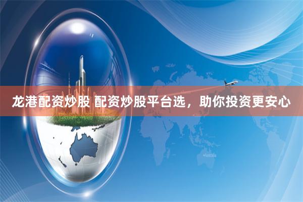 龙港配资炒股 配资炒股平台选，助你投资更安心