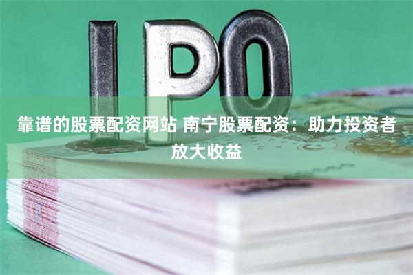 靠谱的股票配资网站 南宁股票配资：助力投资者放大收益