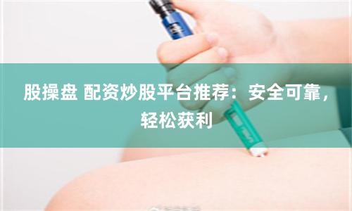 股操盘 配资炒股平台推荐：安全可靠，轻松获利