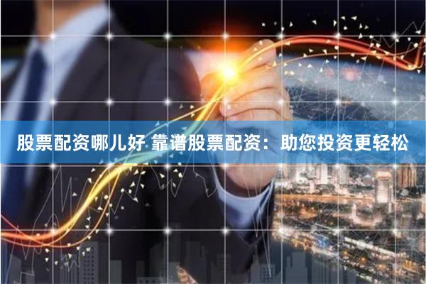 股票配资哪儿好 靠谱股票配资：助您投资更轻松