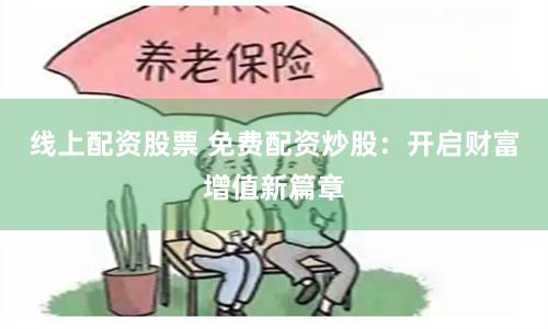 线上配资股票 免费配资炒股：开启财富增值新篇章