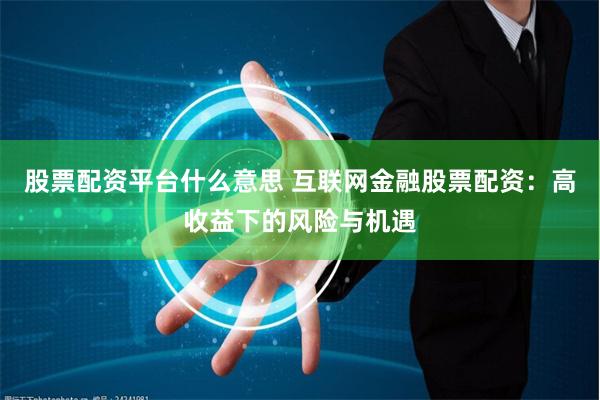 股票配资平台什么意思 互联网金融股票配资：高收益下的风险与机遇