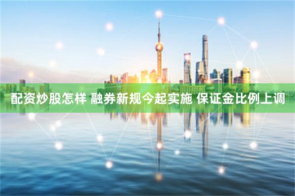 配资炒股怎样 融券新规今起实施 保证金比例上调