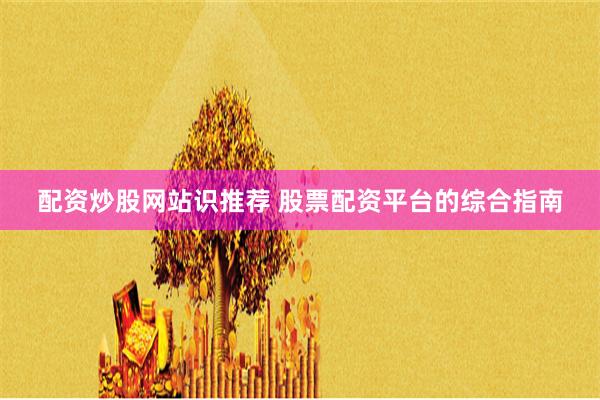 配资炒股网站识推荐 股票配资平台的综合指南