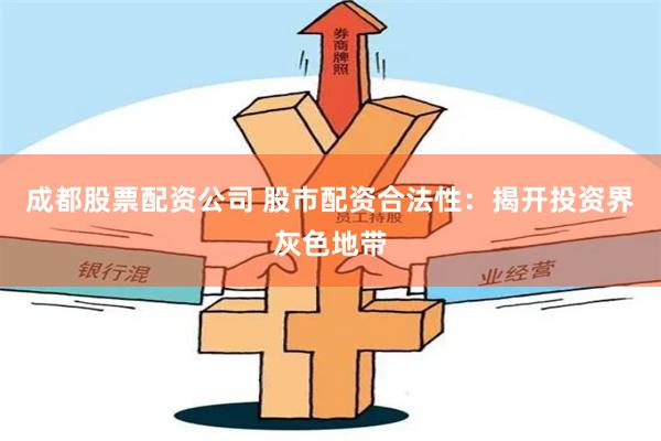 成都股票配资公司 股市配资合法性：揭开投资界灰色地带