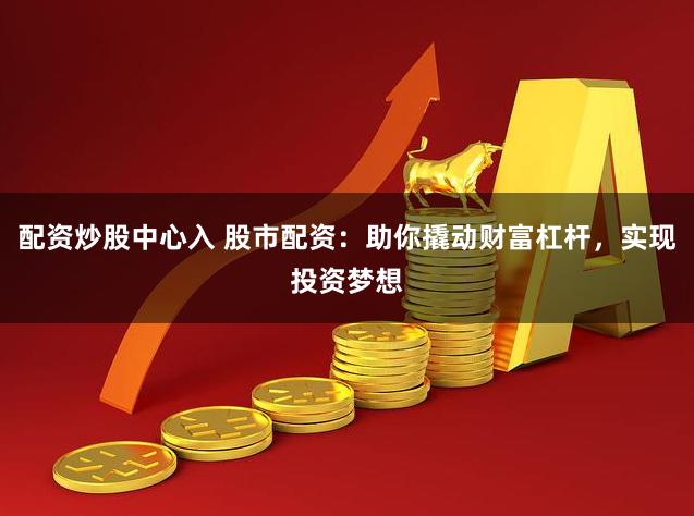 配资炒股中心入 股市配资：助你撬动财富杠杆，实现投资梦想