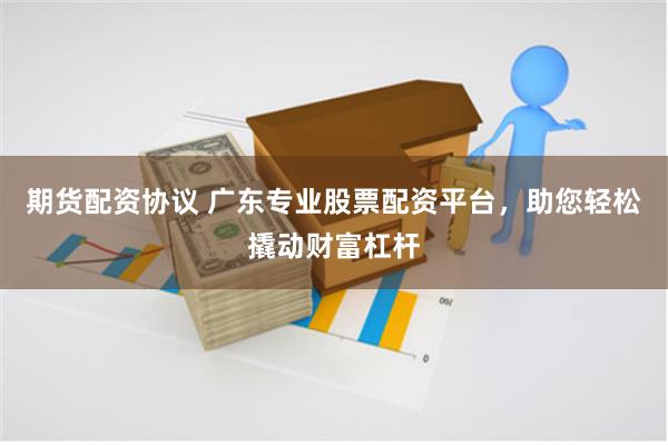 期货配资协议 广东专业股票配资平台，助您轻松撬动财富杠杆
