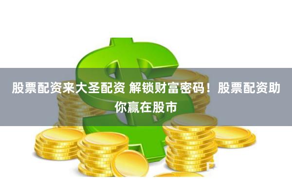 股票配资来大圣配资 解锁财富密码！股票配资助你赢在股市