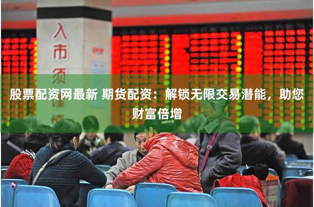 股票配资网最新 期货配资：解锁无限交易潜能，助您财富倍增