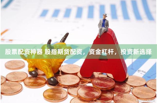 股票配资神器 股指期货配资，资金杠杆，投资新选择