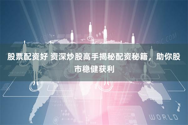 股票配资好 资深炒股高手揭秘配资秘籍，助你股市稳健获利