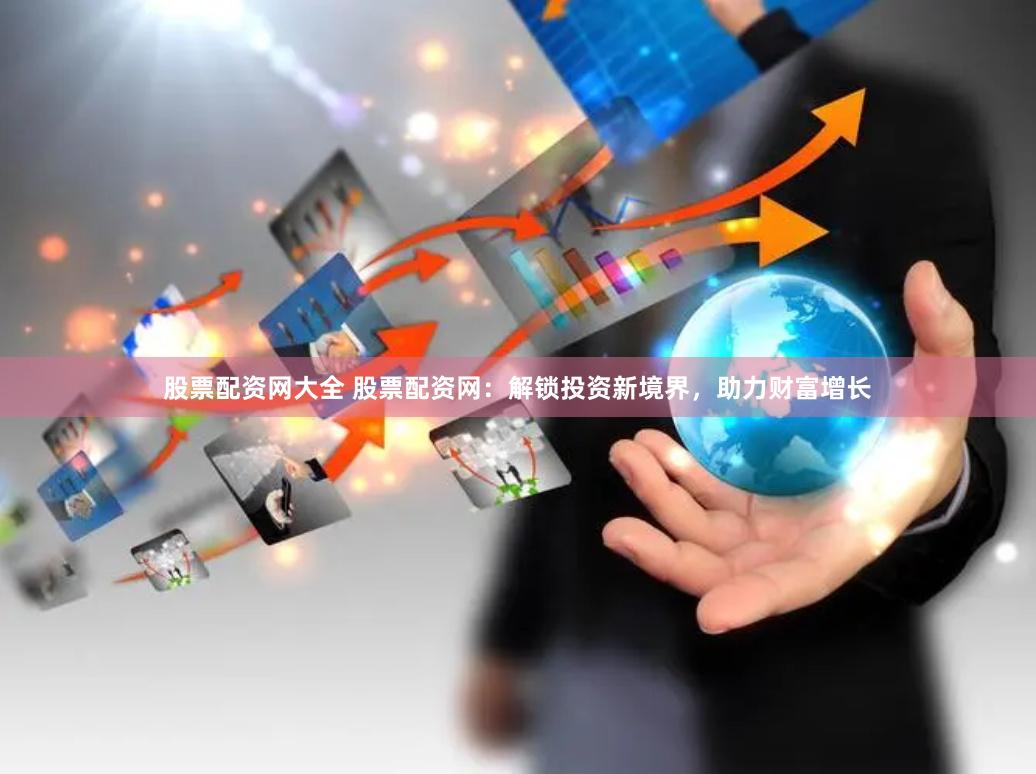 股票配资网大全 股票配资网：解锁投资新境界，助力财富增长