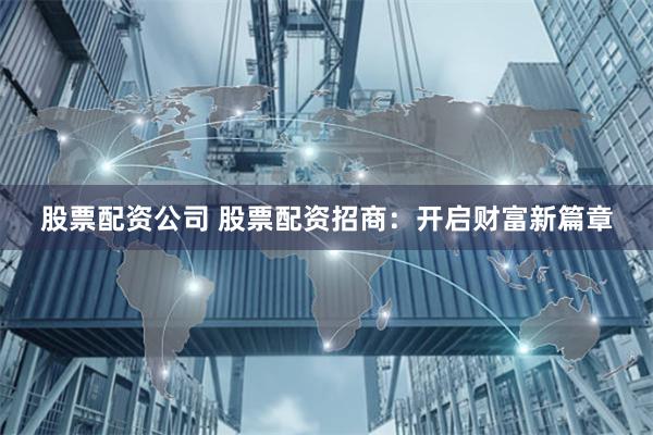 股票配资公司 股票配资招商：开启财富新篇章
