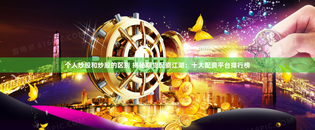 个人炒股和炒股的区别 揭秘期货配资江湖：十大配资平台排行榜