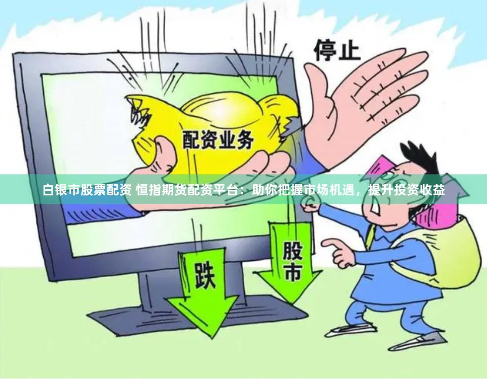 白银市股票配资 恒指期货配资平台：助你把握市场机遇，提升投资收益