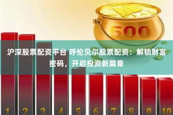 沪深股票配资平台 呼伦贝尔股票配资：解锁财富密码，开启投资新篇章