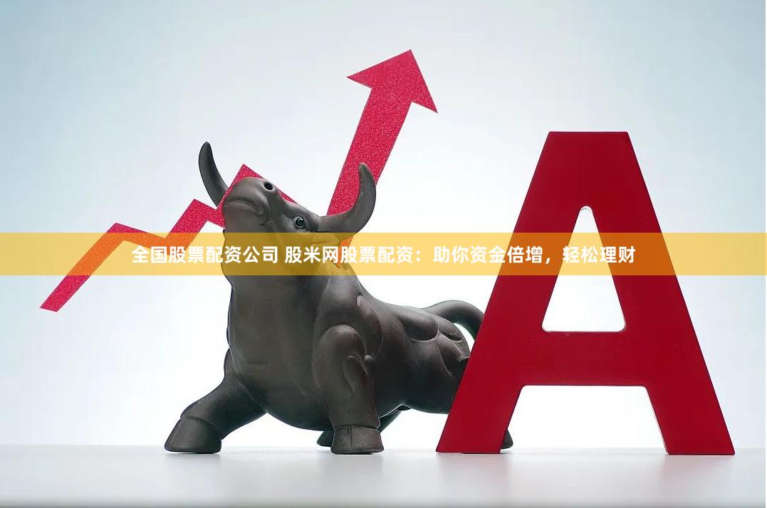 全国股票配资公司 股米网股票配资：助你资金倍增，轻松理财