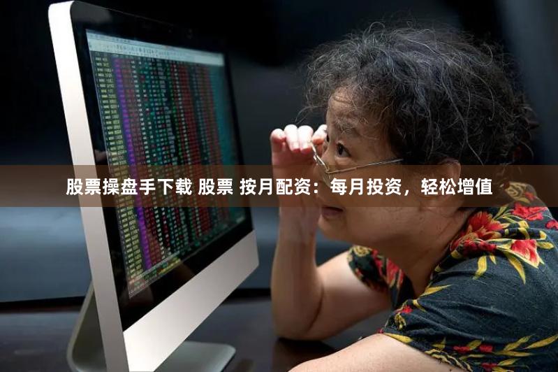 股票操盘手下载 股票 按月配资：每月投资，轻松增值