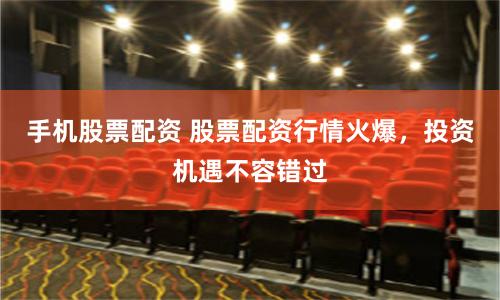手机股票配资 股票配资行情火爆，投资机遇不容错过