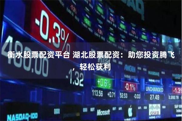 衡水股票配资平台 湖北股票配资：助您投资腾飞，轻松获利