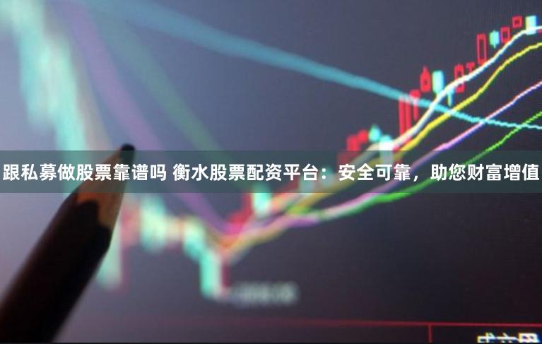 跟私募做股票靠谱吗 衡水股票配资平台：安全可靠，助您财富增值