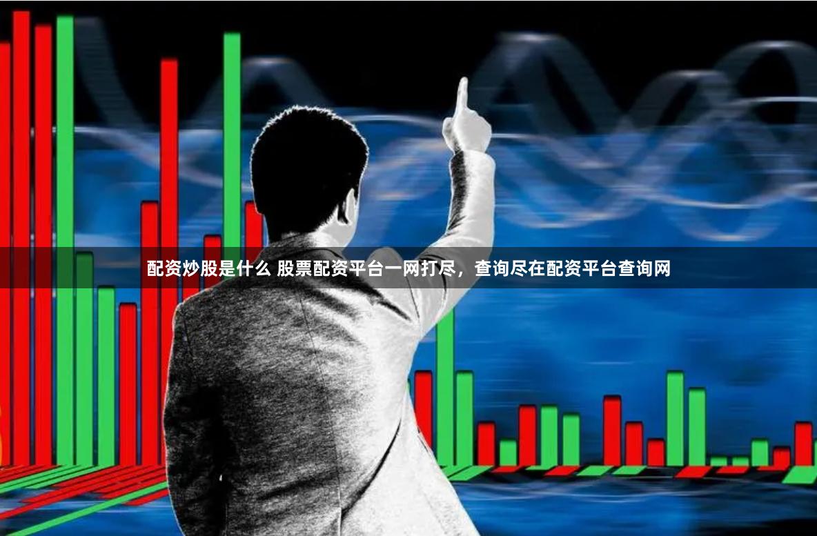 配资炒股是什么 股票配资平台一网打尽，查询尽在配资平台查询网