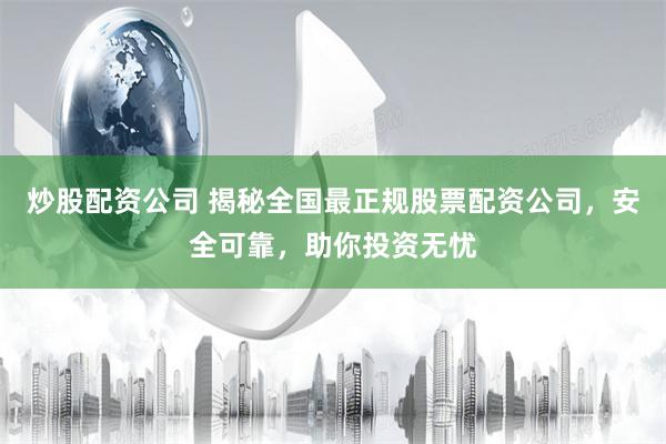 炒股配资公司 揭秘全国最正规股票配资公司，安全可靠，助你投资无忧
